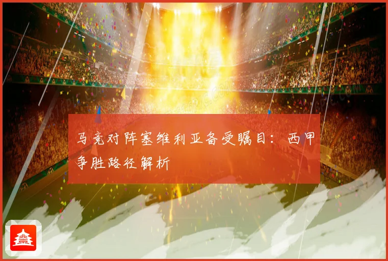 马竞对阵塞维利亚备受瞩目：西甲争胜路径解析