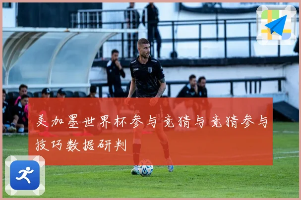 美加墨世界杯参与竞猜与竞猜参与技巧数据研判