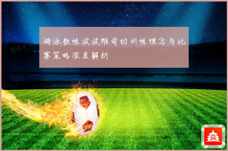 游泳教练波波维奇的训练理念与比赛策略深度解析