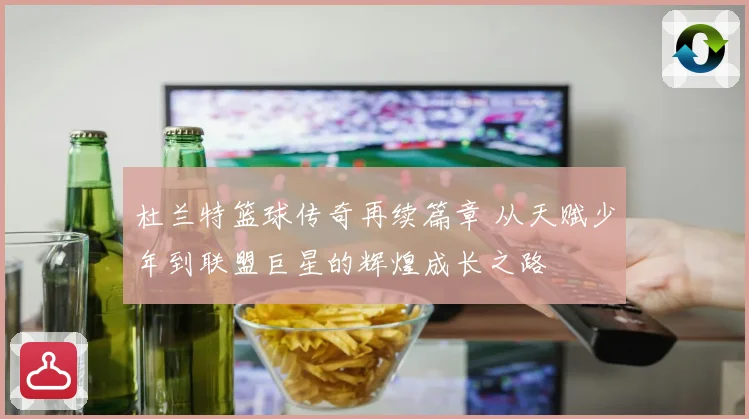 杜兰特篮球传奇再续篇章 从天赋少年到联盟巨星的辉煌成长之路