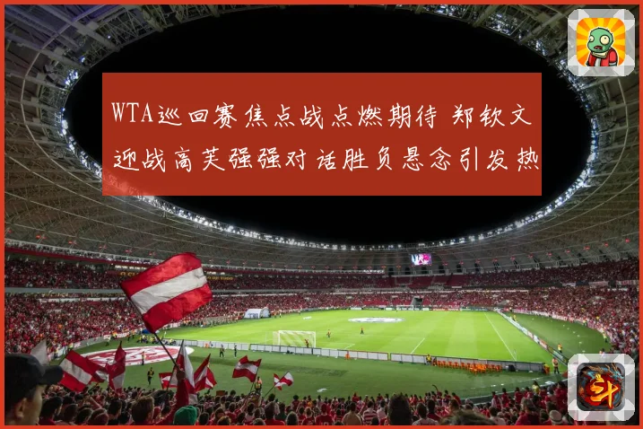 WTA巡回赛焦点战点燃期待 郑钦文迎战高芙强强对话胜负悬念引发热议