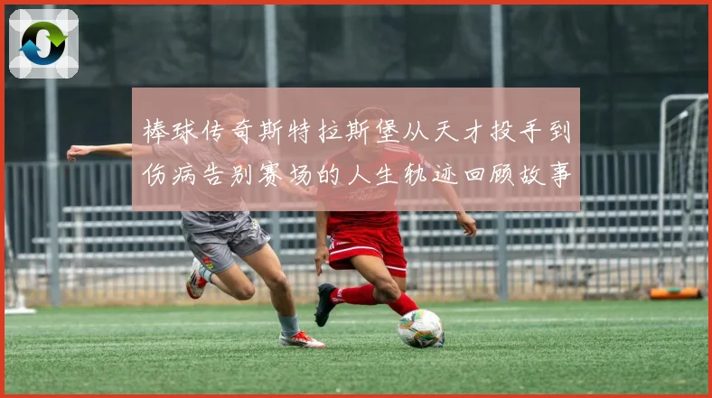 棒球传奇斯特拉斯堡从天才投手到伤病告别赛场的人生轨迹回顾故事
