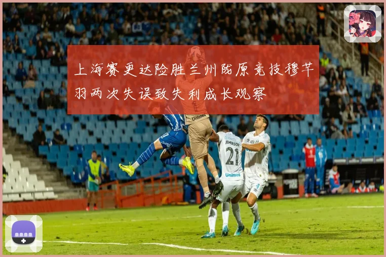 上海赛更达险胜兰州陇原竞技穆芊羽两次失误致失利成长观察