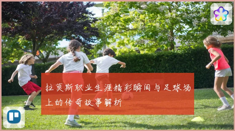 拉莫斯职业生涯精彩瞬间与足球场上的传奇故事解析