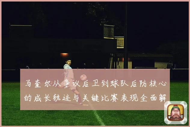 马奎尔从争议后卫到球队后防核心的成长轨迹与关键比赛表现全面解析