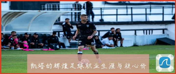 凯塔的辉煌足球职业生涯与核心价值解析