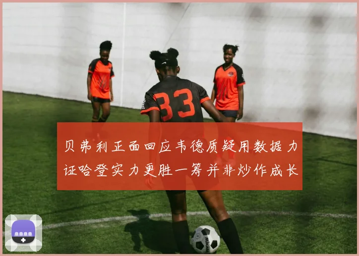 贝弗利正面回应韦德质疑用数据力证哈登实力更胜一筹并非炒作成长观察