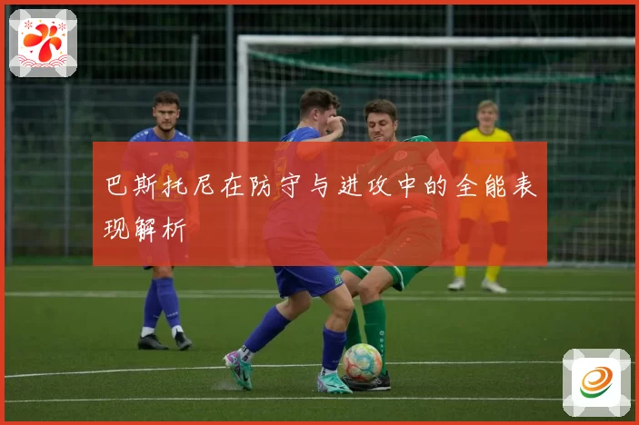 巴斯托尼在防守与进攻中的全能表现解析