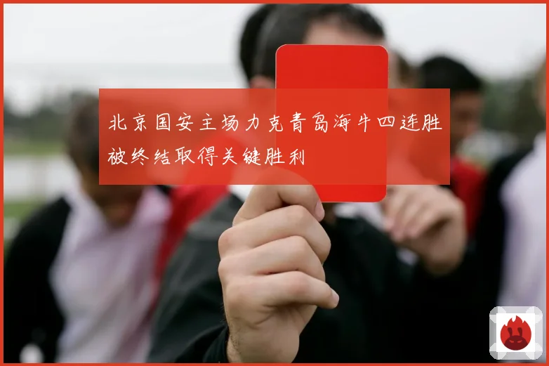 北京国安主场力克青岛海牛四连胜被终结取得关键胜利
