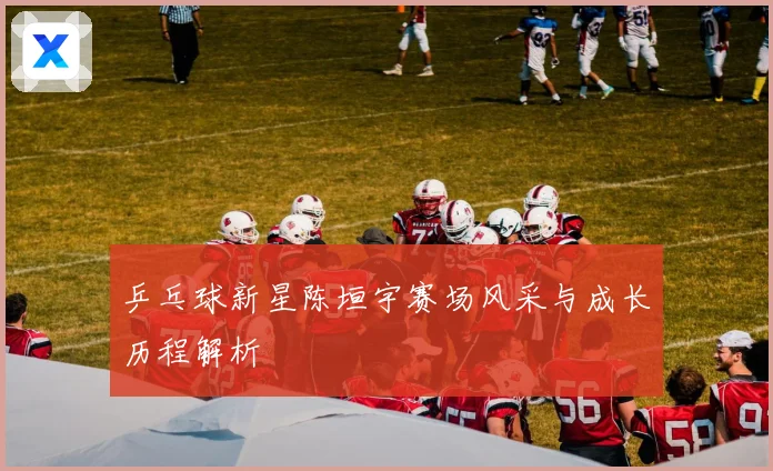 乒乓球新星陈垣宇赛场风采与成长历程解析