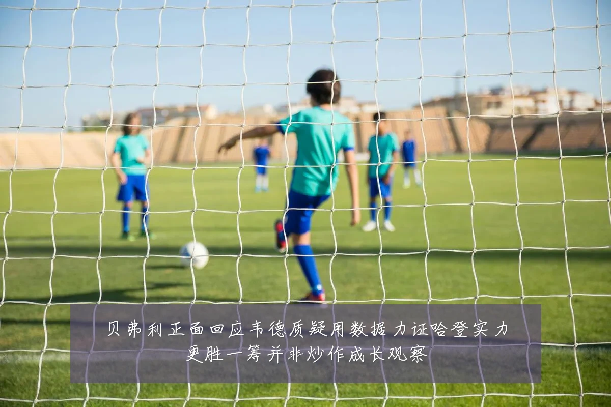 贝弗利正面回应韦德质疑用数据力证哈登实力更胜一筹并非炒作成长观察