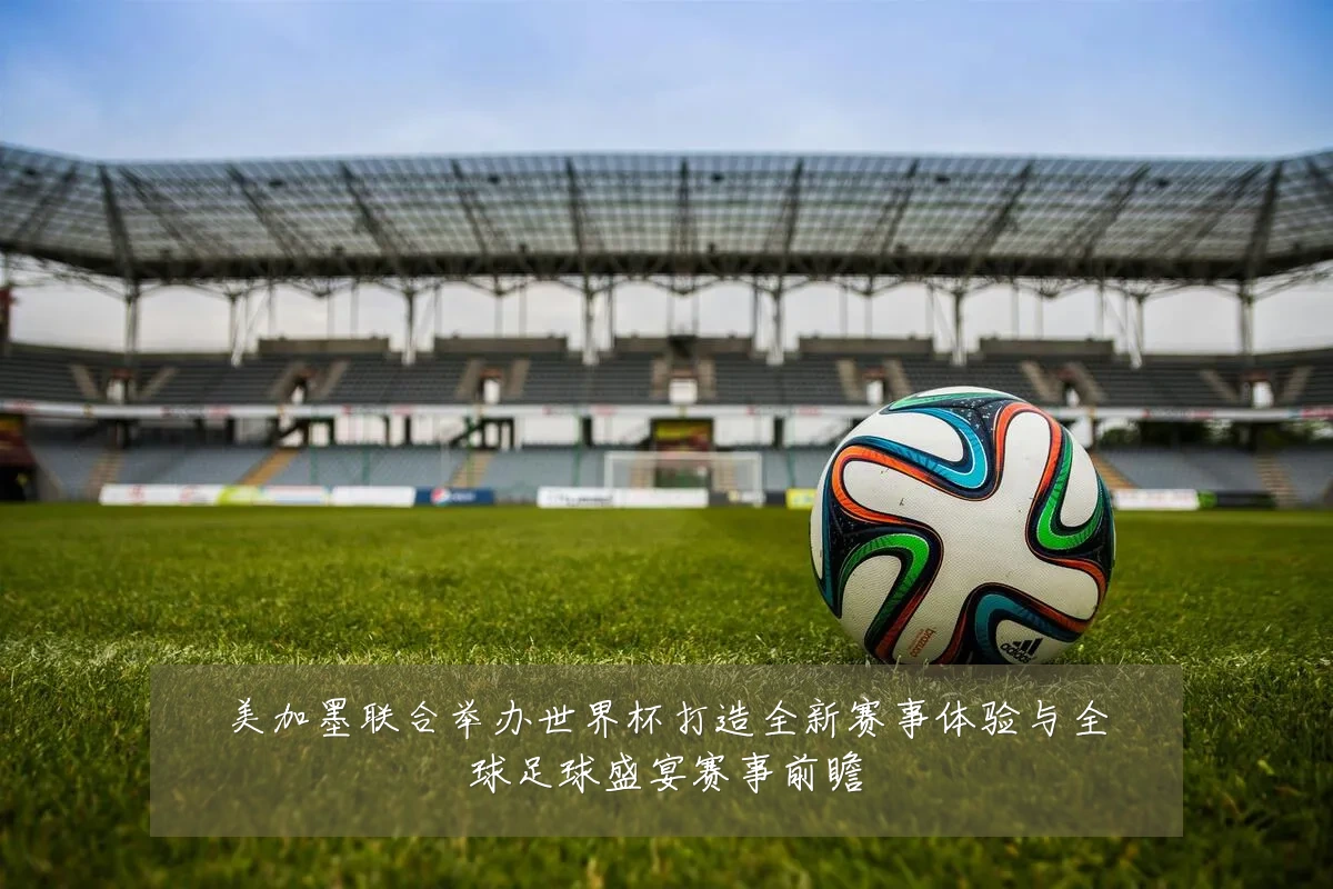 美加墨联合举办世界杯打造全新赛事体验与全球足球盛宴赛事前瞻