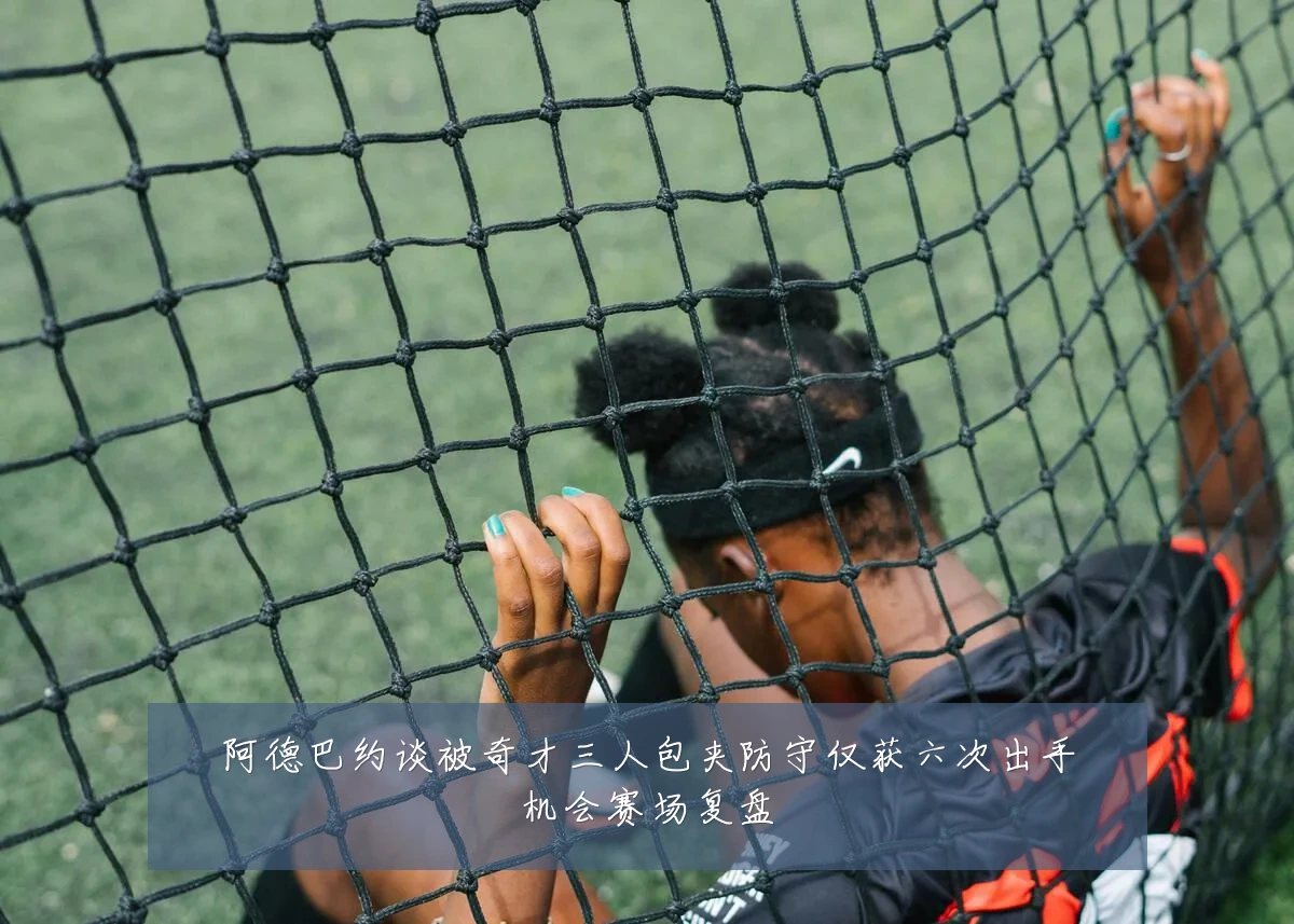 阿德巴约谈被奇才三人包夹防守仅获六次出手机会赛场复盘