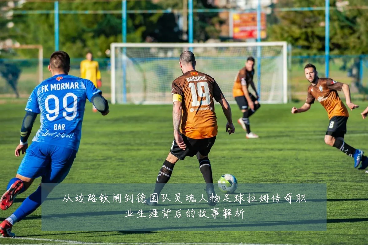 从边路铁闸到德国队灵魂人物足球拉姆传奇职业生涯背后的故事解析