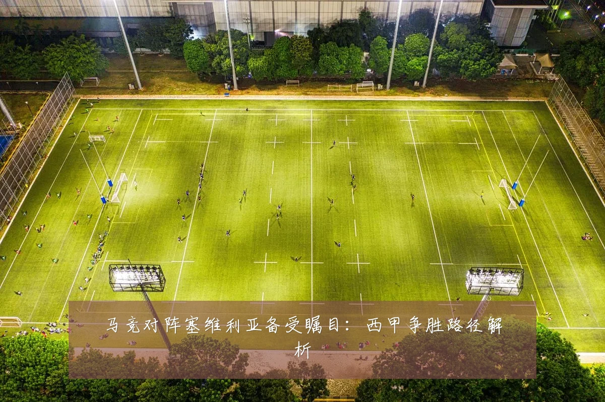 马竞对阵塞维利亚备受瞩目：西甲争胜路径解析