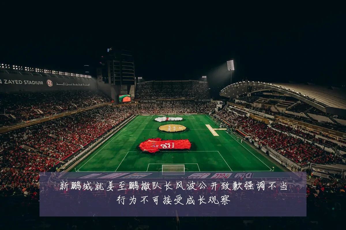 新鹏城就姜至鹏撤队长风波公开致歉强调不当行为不可接受成长观察