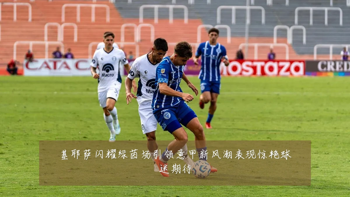 基耶萨闪耀绿茵场引领意甲新风潮表现惊艳球迷期待