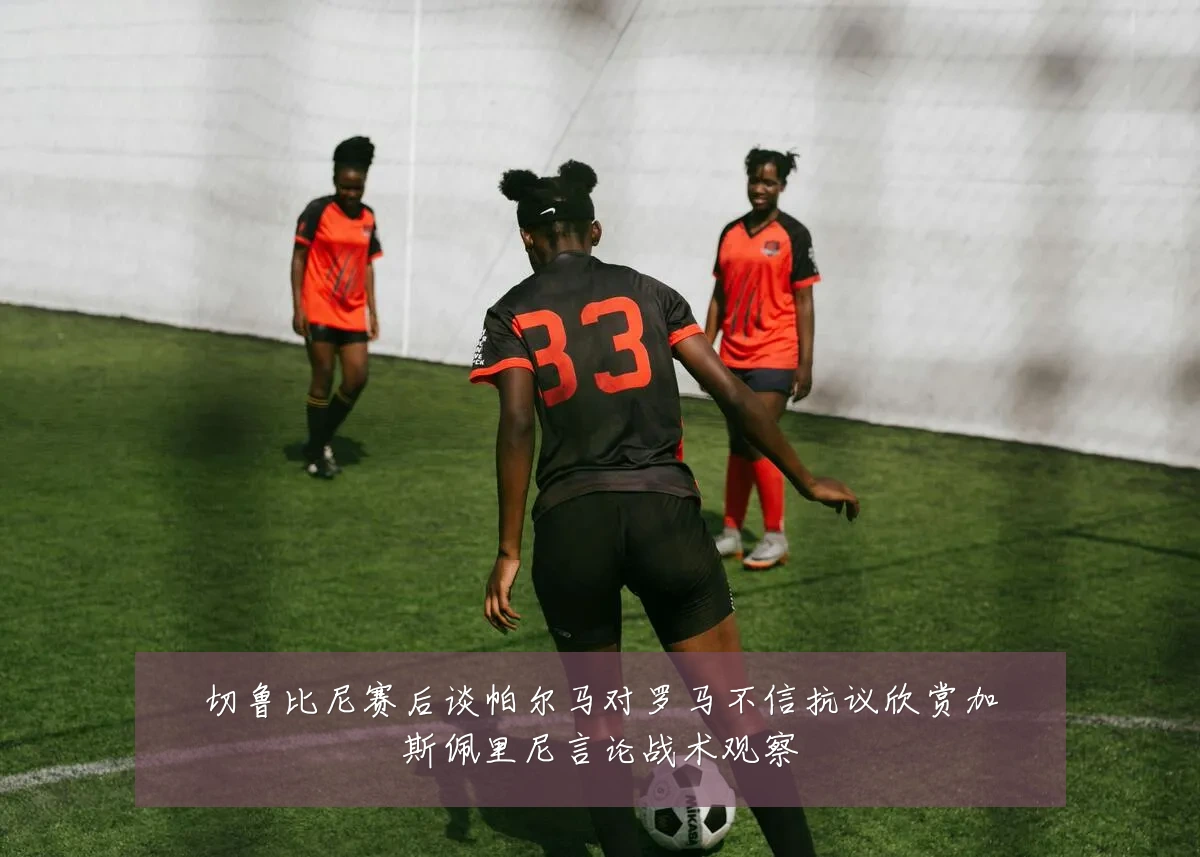 切鲁比尼赛后谈帕尔马对罗马不信抗议欣赏加斯佩里尼言论战术观察
