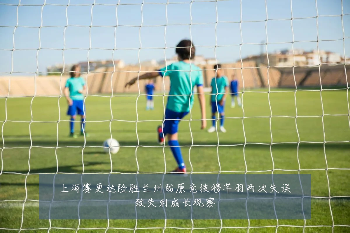 上海赛更达险胜兰州陇原竞技穆芊羽两次失误致失利成长观察